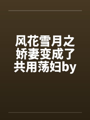 风花雪月之娇妻变成了共用荡妇by佚名笔趣阁无弹窗封面
