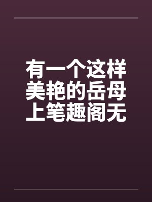 有一个这样美艳的岳母上笔趣阁无弹窗封面