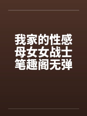 我家的性感母女女战士笔趣阁无弹窗封面