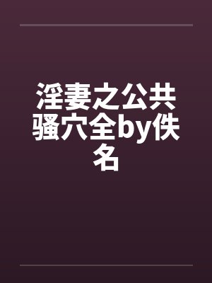 淫妻之公共骚穴全by佚名封面
