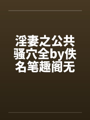 淫妻之公共骚穴全by佚名笔趣阁无弹窗封面
