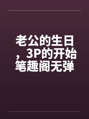 老公的生日，3P的开始笔趣阁无弹窗封面