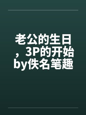 老公的生日，3P的开始by佚名笔趣阁无弹窗封面