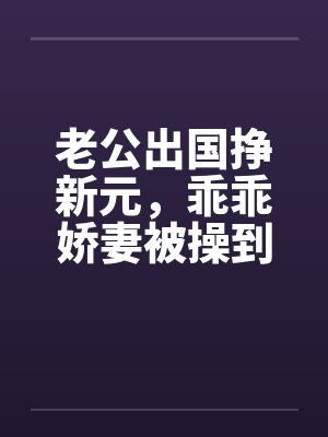 老公出国挣新元，乖乖娇妻被操到春水涟涟封面