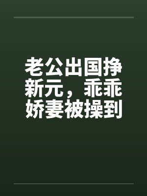 老公出国挣新元，乖乖娇妻被操到春水涟涟by佚名笔趣阁无弹窗封面