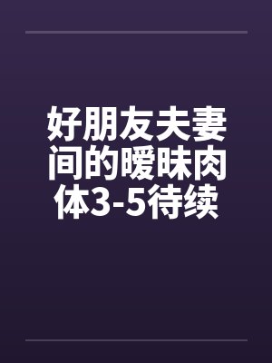 好朋友夫妻间的暧昧肉体3-5待续已评分封面