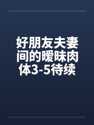好朋友夫妻间的暧昧肉体3-5待续已评分by佚名封面