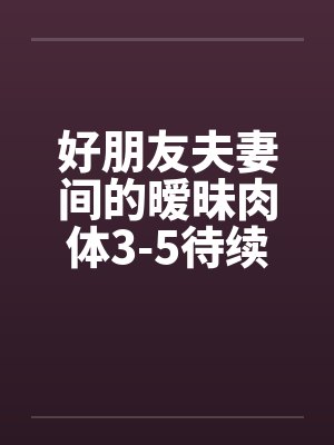 好朋友夫妻间的暧昧肉体3-5待续已评分笔趣阁无弹窗封面