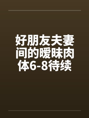 好朋友夫妻间的暧昧肉体6-8待续已评分封面