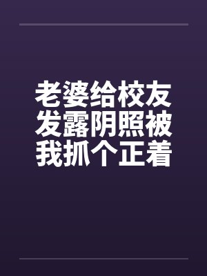 老婆给校友发露阴照被我抓个正着封面