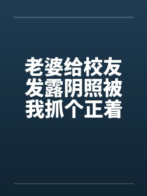 老婆给校友发露阴照被我抓个正着by佚名封面