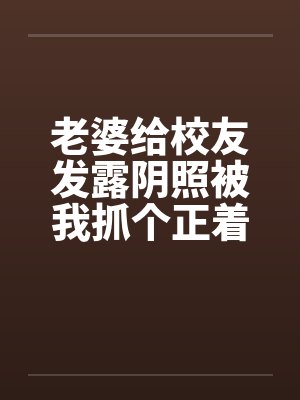 老婆给校友发露阴照被我抓个正着笔趣阁无弹窗封面