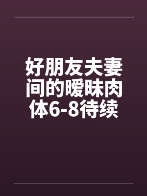 好朋友夫妻间的暧昧肉体6-8待续已评分by佚名封面
