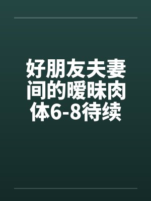 好朋友夫妻间的暧昧肉体6-8待续已评分笔趣阁无弹窗封面