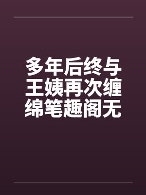 多年后终与王姨再次缠绵笔趣阁无弹窗封面