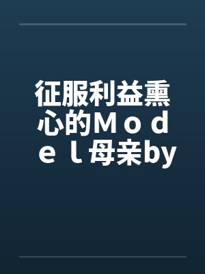 征服利益熏心的Ｍｏｄｅｌ母亲by佚名封面