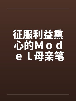 征服利益熏心的Ｍｏｄｅｌ母亲笔趣阁无弹窗封面