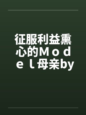 征服利益熏心的Ｍｏｄｅｌ母亲by佚名笔趣阁无弹窗封面