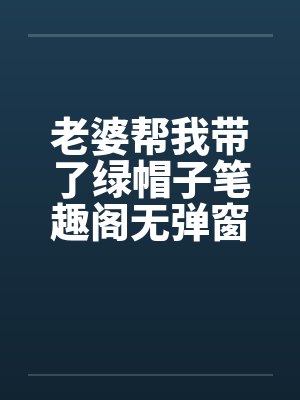 老婆帮我带了绿帽子笔趣阁无弹窗封面
