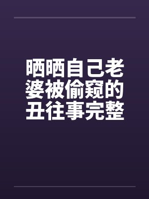 晒晒自己老婆被偷窥的丑往事完整版by佚名封面