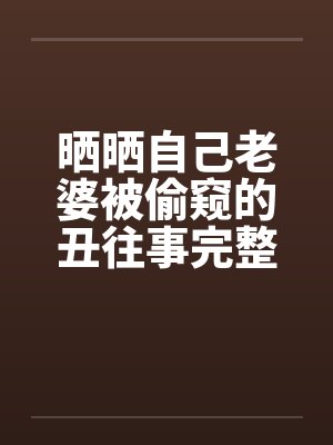晒晒自己老婆被偷窥的丑往事完整版by佚名笔趣阁无弹窗封面
