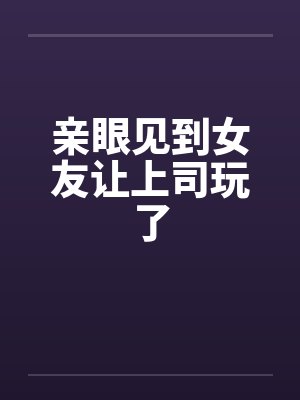 亲眼见到女友让上司玩了封面