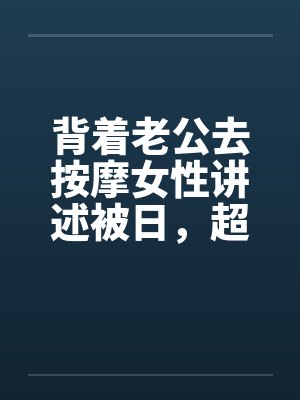 背着老公去按摩女性讲述被日，超刺激，极度诱惑笔趣阁无弹窗封面