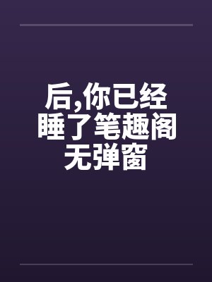 后,你已经睡了笔趣阁无弹窗封面
