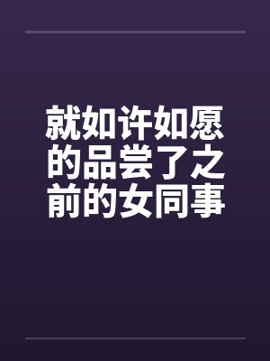 就如许如愿的品尝了之前的女同事笔趣阁无弹窗封面