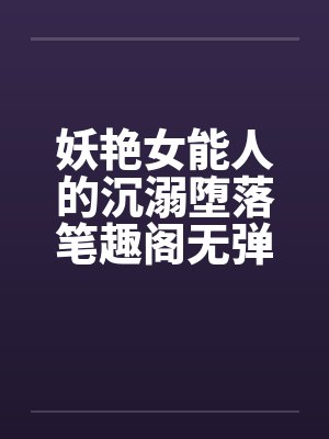 妖艳女能人的沉溺堕落笔趣阁无弹窗封面