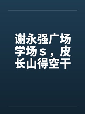 谢永强广场学场ｓ，皮长山得空干小蒙by佚名笔趣阁无弹窗封面