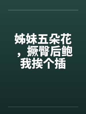 姊妹五朵花，撅臀后鲍我挨个插封面