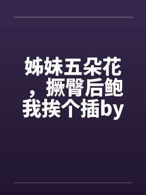 姊妹五朵花，撅臀后鲍我挨个插by佚名封面
