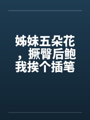 姊妹五朵花，撅臀后鲍我挨个插笔趣阁无弹窗封面