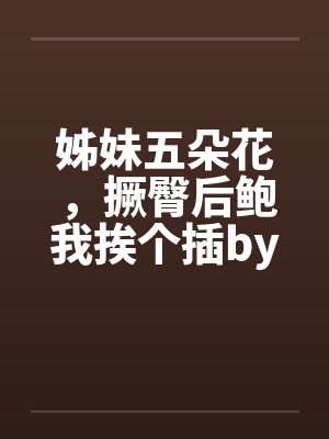 姊妹五朵花，撅臀后鲍我挨个插by佚名笔趣阁无弹窗封面