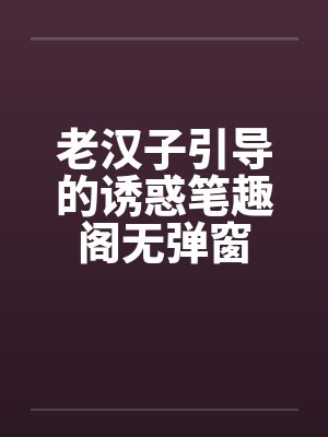老汉子引导的诱惑笔趣阁无弹窗封面