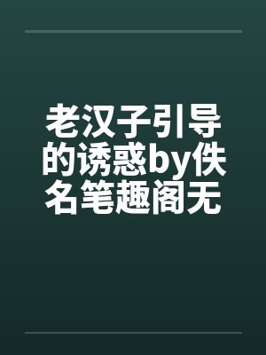 老汉子引导的诱惑by佚名笔趣阁无弹窗封面
