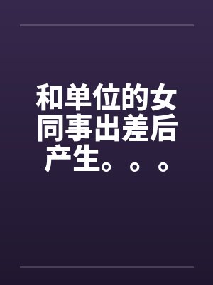 和单位的女同事出差后产生。。。笔趣阁无弹窗封面
