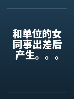 和单位的女同事出差后产生。。。by佚名笔趣阁无弹窗封面