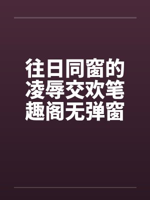 往日同窗的凌辱交欢笔趣阁无弹窗封面