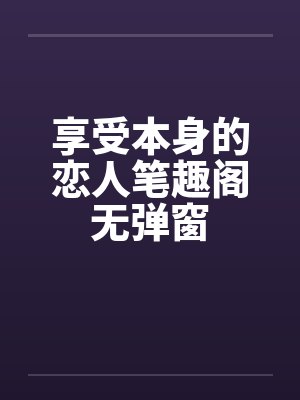 享受本身的恋人笔趣阁无弹窗封面