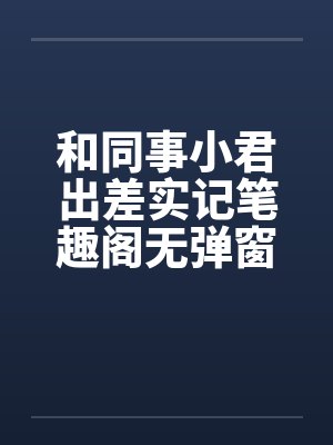 和同事小君出差实记笔趣阁无弹窗封面