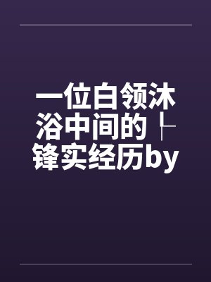 一位白领沐浴中间的┞锋实经历by佚名封面