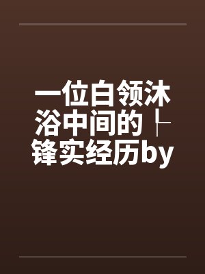 一位白领沐浴中间的┞锋实经历by佚名笔趣阁无弹窗封面
