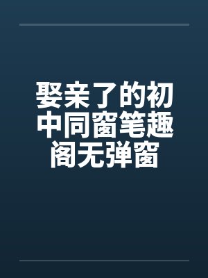 娶亲了的初中同窗笔趣阁无弹窗封面