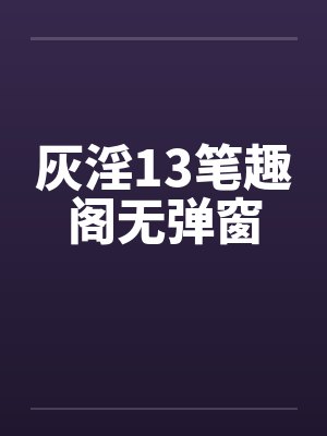 灰淫13笔趣阁无弹窗封面