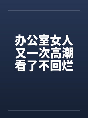 办公室女人又一次高潮看了不回烂JJby佚名封面