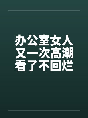 办公室女人又一次高潮看了不回烂JJby佚名笔趣阁无弹窗封面