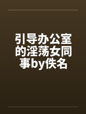 引导办公室的淫荡女同事by佚名封面