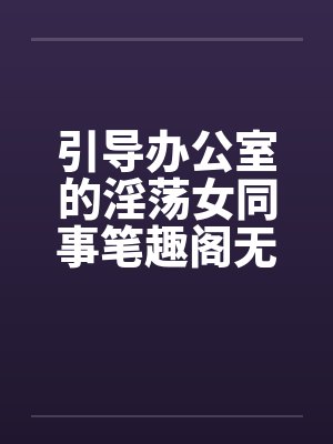 引导办公室的淫荡女同事笔趣阁无弹窗封面